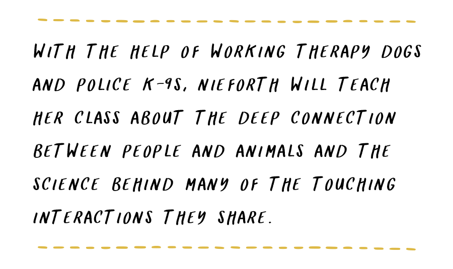 With the help of working therapy dogs and police K-9s, Nieforth will teach her class about the deep connection between people and animals and the science behind many of the touching interactions they share.